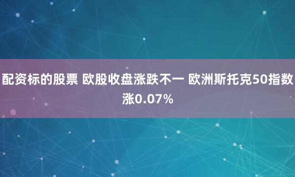 配资标的股票 欧股收盘涨跌不一 欧洲斯托克50指数涨0.07%