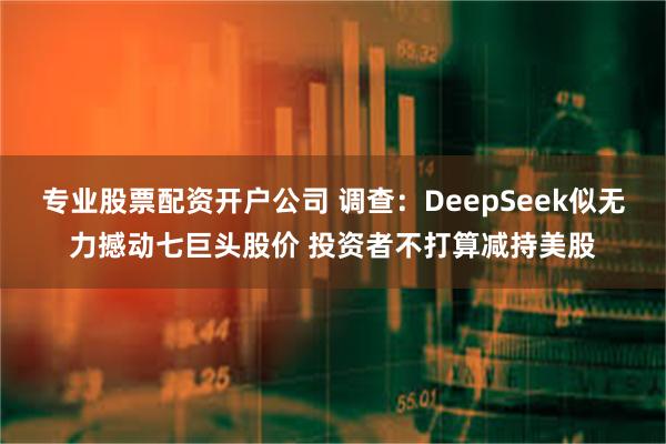 专业股票配资开户公司 调查：DeepSeek似无力撼动七巨头股价 投资者不打算减持美股