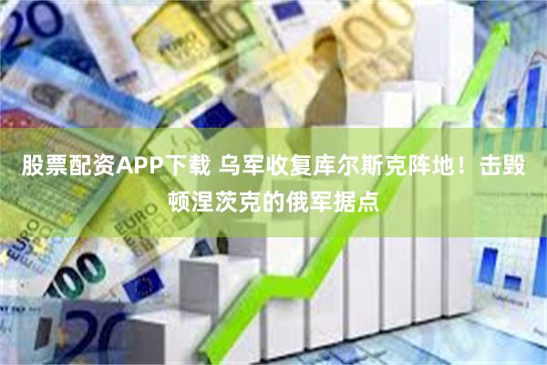 股票配资APP下载 乌军收复库尔斯克阵地！击毁顿涅茨克的俄军据点