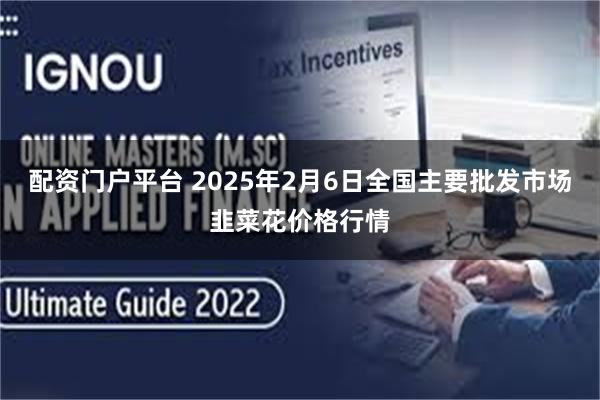 配资门户平台 2025年2月6日全国主要批发市场韭菜花价格行情