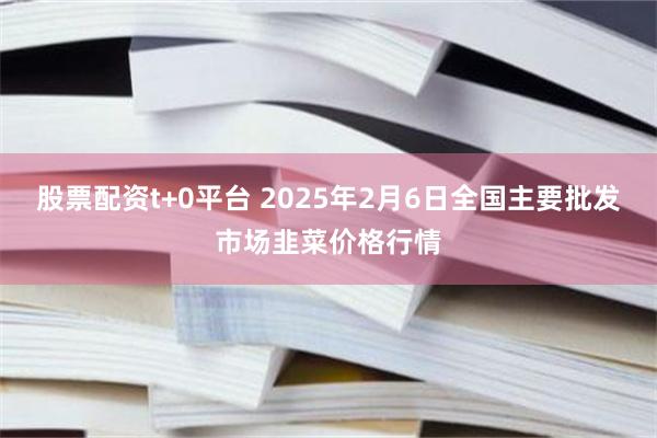 股票配资t+0平台 2025年2月6日全国主要批发市场韭菜价格行情