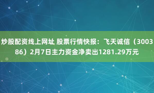 炒股配资线上网址 股票行情快报：飞天诚信（300386）2月7日主力资金净卖出1281.29万元