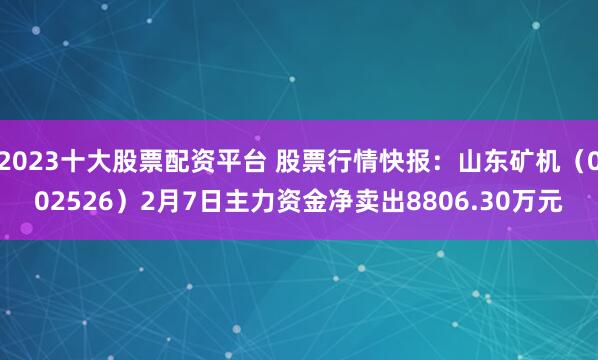 2023十大股票配资平台 股票行情快报：山东矿机（002526）2月7日主力资金净卖出8806.30万元