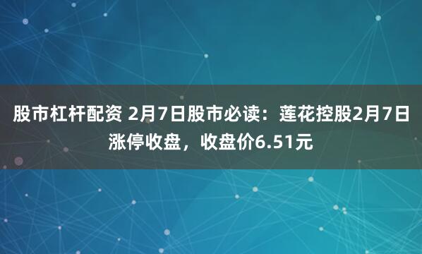 股市杠杆配资 2月7日股市必读：莲花控股2月7日涨停收盘，收盘价6.51元