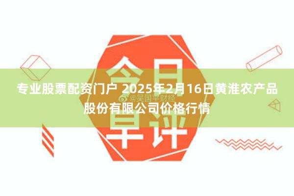 专业股票配资门户 2025年2月16日黄淮农产品股份有限公司价格行情