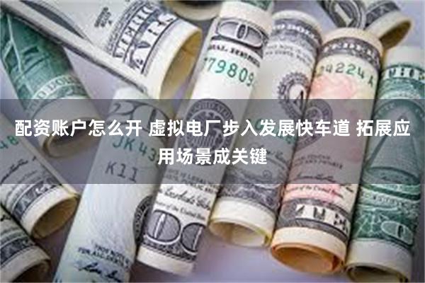 配资账户怎么开 虚拟电厂步入发展快车道 拓展应用场景成关键