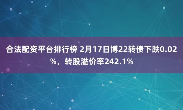 合法配资平台排行榜 2月17日博22转债下跌0.02%，转股溢价率242.1%