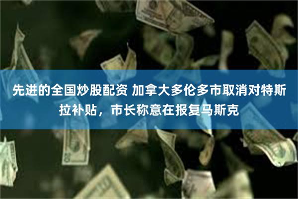 先进的全国炒股配资 加拿大多伦多市取消对特斯拉补贴，市长称意在报复马斯克