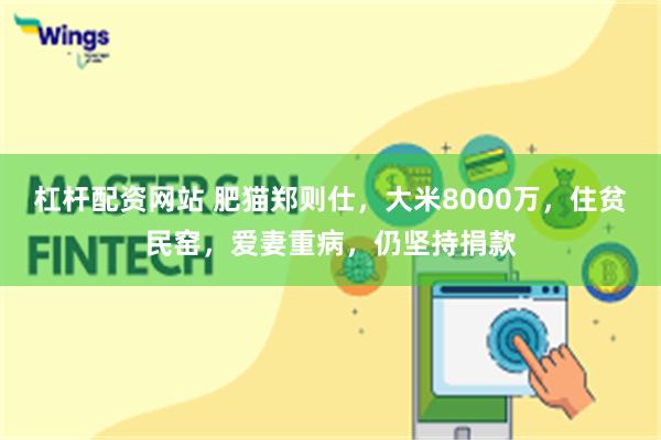 杠杆配资网站 肥猫郑则仕，大米8000万，住贫民窑，爱妻重病，仍坚持捐款