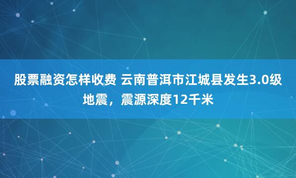 股票融资怎样收费 云南普洱市江城县发生3.0级地震，震源深度12千米