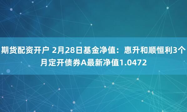 期货配资开户 2月28日基金净值：惠升和顺恒利3个月定开债券A最新净值1.0472