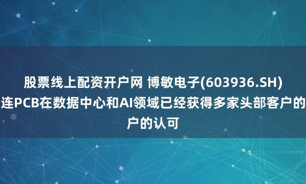 股票线上配资开户网 博敏电子(603936.SH)：数连PCB在数据中心和AI领域已经获得多家头部客户的认可