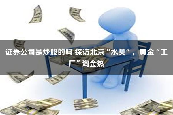 证券公司是炒股的吗 探访北京“水贝”，黄金“工厂”淘金热