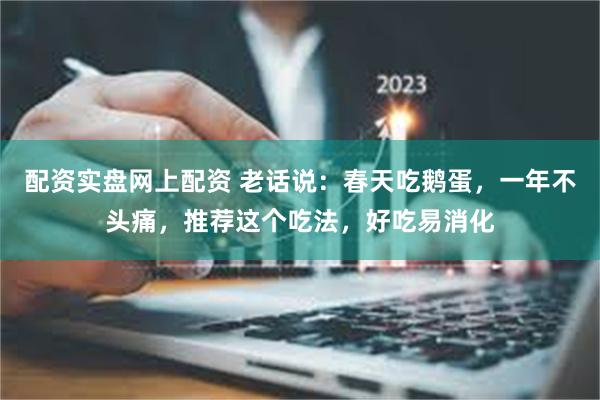 配资实盘网上配资 老话说：春天吃鹅蛋，一年不头痛，推荐这个吃法，好吃易消化