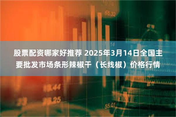 股票配资哪家好推荐 2025年3月14日全国主要批发市场条形辣椒干（长线椒）价格行情