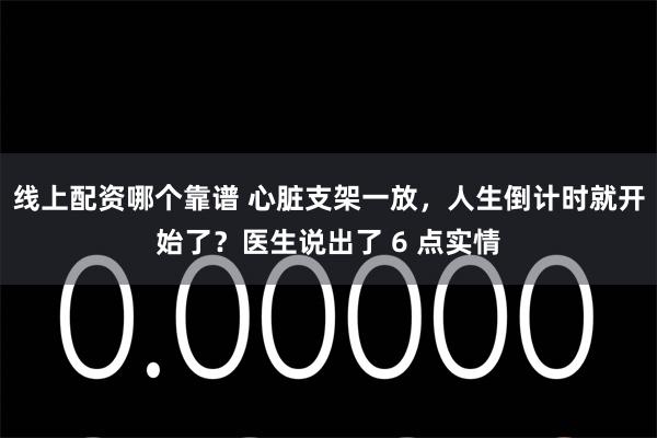 线上配资哪个靠谱 心脏支架一放，人生倒计时就开始了？医生说出了 6 点实情